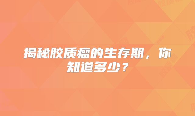 揭秘胶质瘤的生存期，你知道多少？