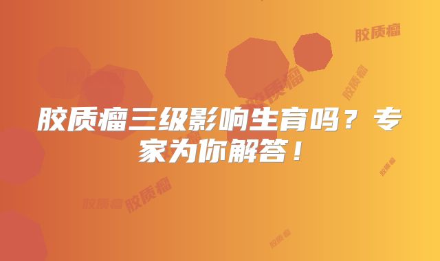 胶质瘤三级影响生育吗？专家为你解答！