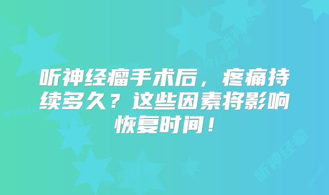 听神经瘤手术后，疼痛持续多久？这些因素将影响恢复时间！