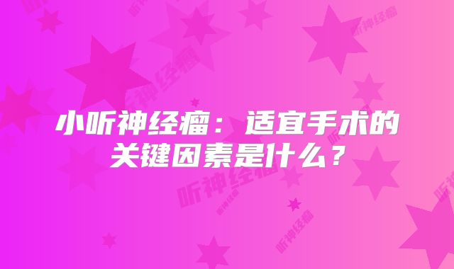 小听神经瘤：适宜手术的关键因素是什么？