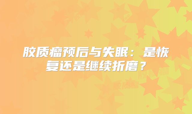 胶质瘤预后与失眠：是恢复还是继续折磨？