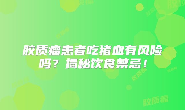 胶质瘤患者吃猪血有风险吗？揭秘饮食禁忌！