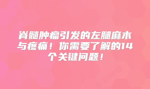 脊髓肿瘤引发的左腿麻木与疼痛！你需要了解的14个关键问题！