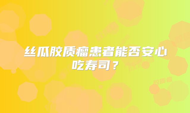 丝瓜胶质瘤患者能否安心吃寿司？