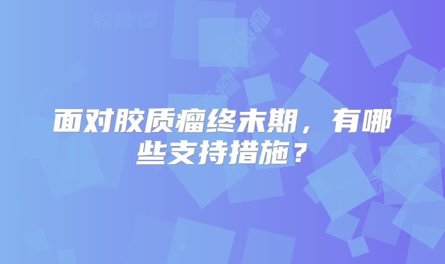 面对胶质瘤终末期，有哪些支持措施？