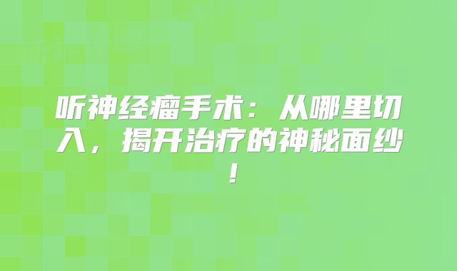 听神经瘤手术：从哪里切入，揭开治疗的神秘面纱！