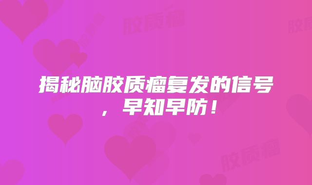揭秘脑胶质瘤复发的信号，早知早防！