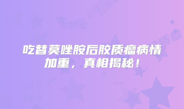 吃替莫唑胺后胶质瘤病情加重，真相揭秘！