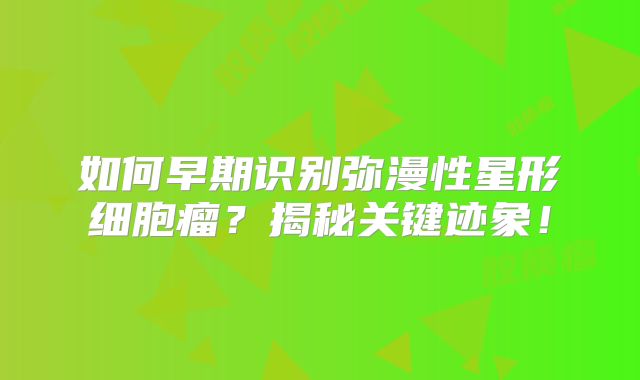 如何早期识别弥漫性星形细胞瘤？揭秘关键迹象！