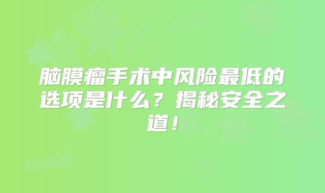 脑膜瘤手术中风险最低的选项是什么？揭秘安全之道！