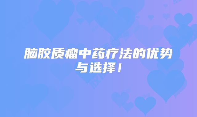 脑胶质瘤中药疗法的优势与选择！