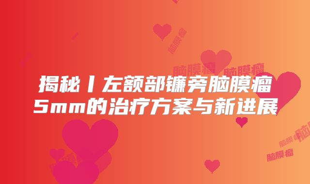 揭秘丨左额部镰旁脑膜瘤5mm的治疗方案与新进展