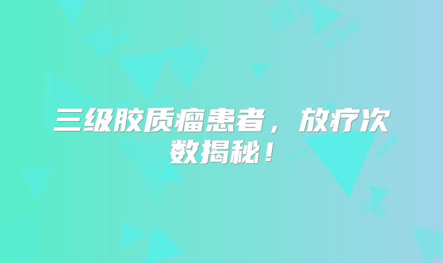 三级胶质瘤患者，放疗次数揭秘！