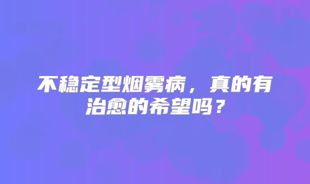 不稳定型烟雾病，真的有治愈的希望吗？