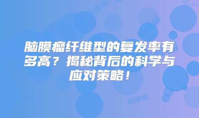 脑膜瘤纤维型的复发率有多高？揭秘背后的科学与应对策略！