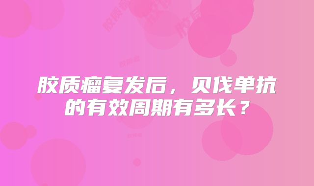 胶质瘤复发后，贝伐单抗的有效周期有多长？