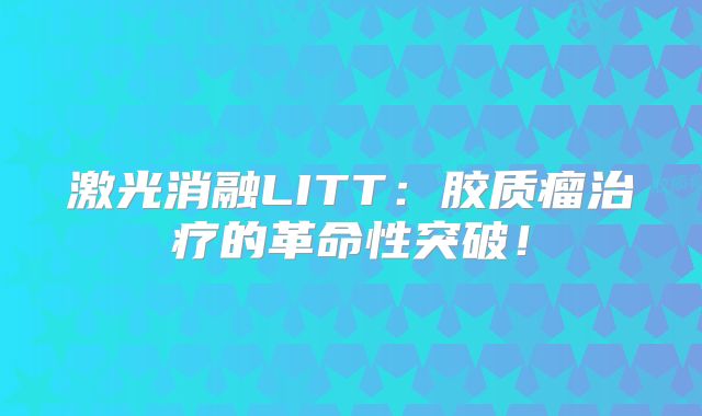 激光消融LITT：胶质瘤治疗的革命性突破！