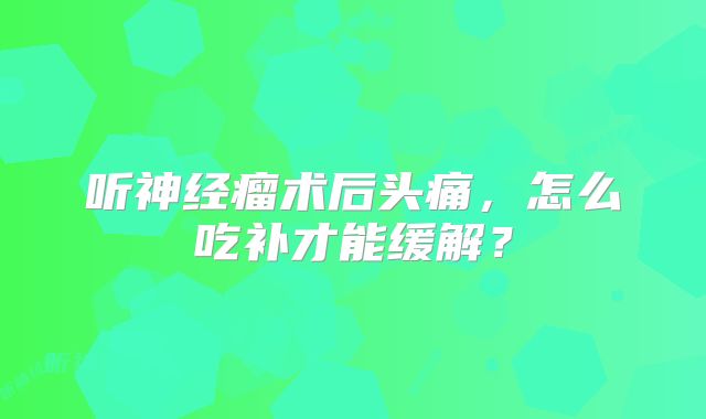 听神经瘤术后头痛，怎么吃补才能缓解？