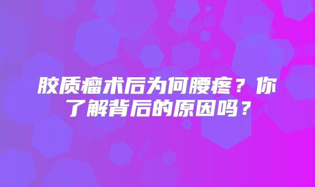 胶质瘤术后为何腰疼？你了解背后的原因吗？