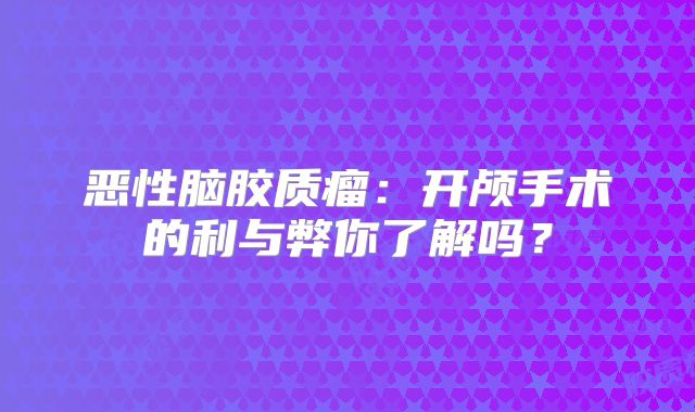 恶性脑胶质瘤：开颅手术的利与弊你了解吗？
