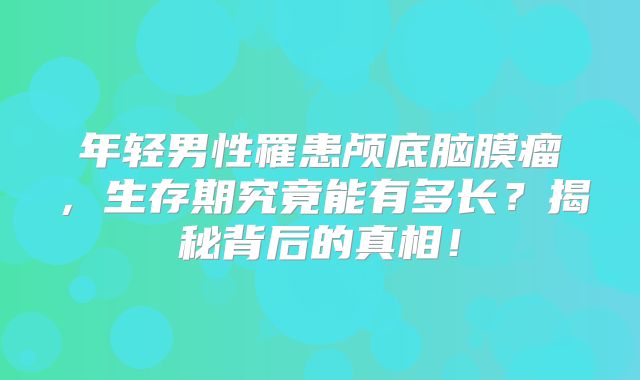 年轻男性罹患颅底脑膜瘤，生存期究竟能有多长？揭秘背后的真相！
