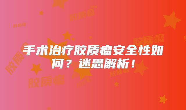 手术治疗胶质瘤安全性如何？迷思解析！