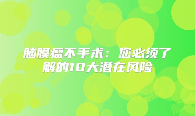 脑膜瘤不手术：您必须了解的10大潜在风险