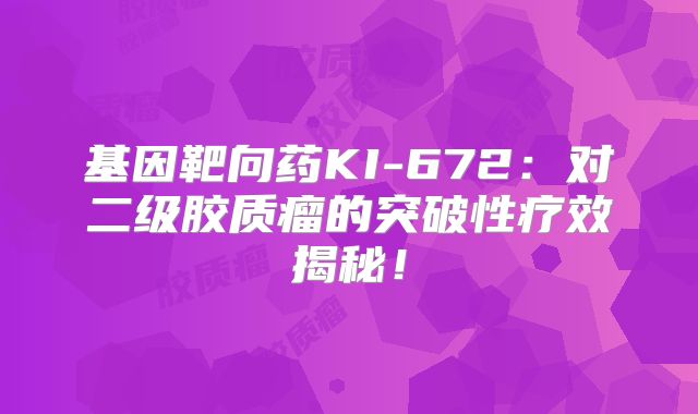 基因靶向药KI-672：对二级胶质瘤的突破性疗效揭秘！