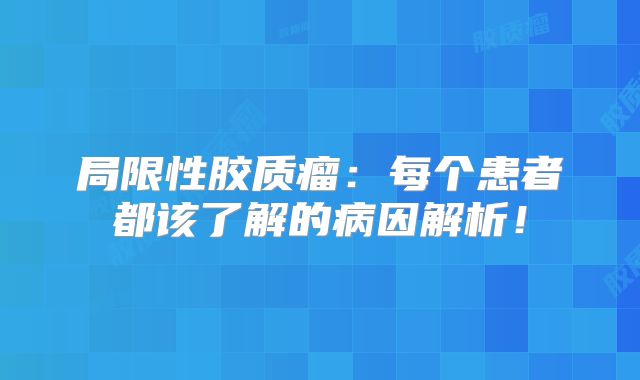 局限性胶质瘤：每个患者都该了解的病因解析！