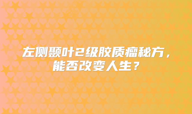 左侧颞叶2级胶质瘤秘方，能否改变人生？