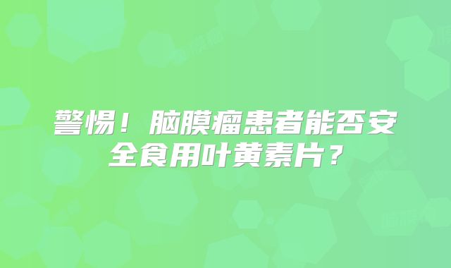 警惕！脑膜瘤患者能否安全食用叶黄素片？