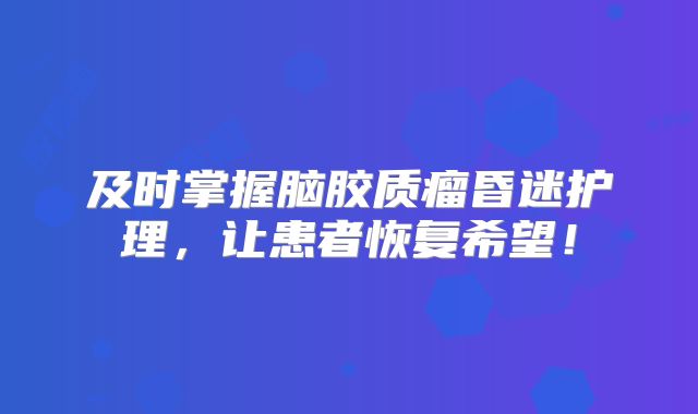 及时掌握脑胶质瘤昏迷护理，让患者恢复希望！