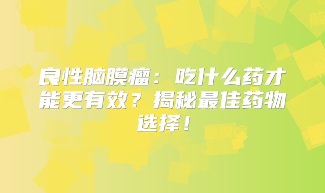 良性脑膜瘤：吃什么药才能更有效？揭秘最佳药物选择！