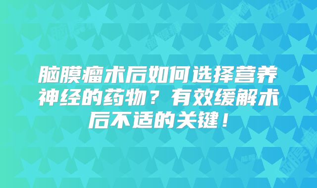 脑膜瘤术后如何选择营养神经的药物？有效缓解术后不适的关键！
