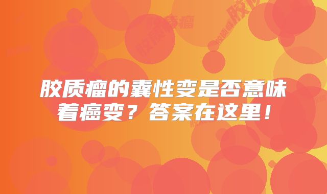 胶质瘤的囊性变是否意味着癌变？答案在这里！