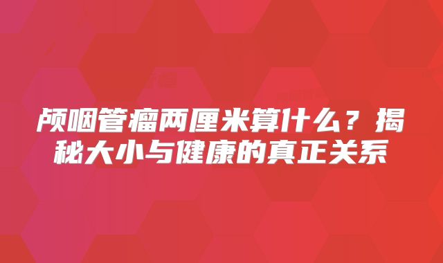 颅咽管瘤两厘米算什么？揭秘大小与健康的真正关系