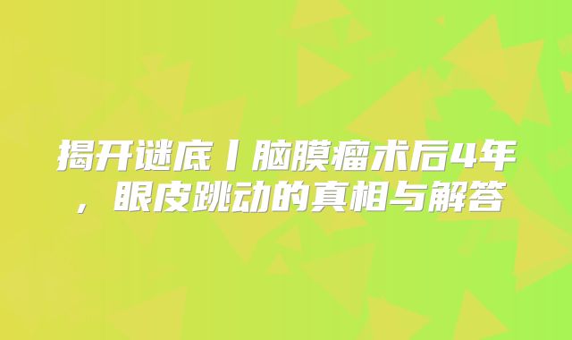 揭开谜底丨脑膜瘤术后4年，眼皮跳动的真相与解答