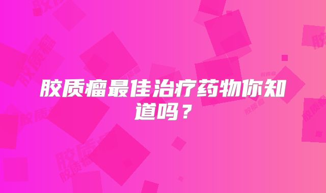 胶质瘤最佳治疗药物你知道吗？