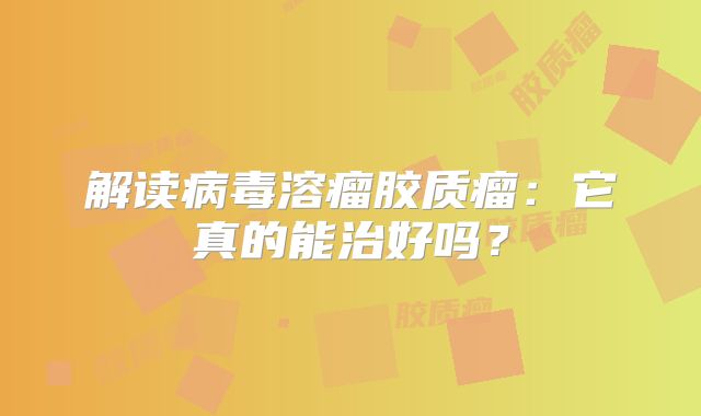 解读病毒溶瘤胶质瘤：它真的能治好吗？