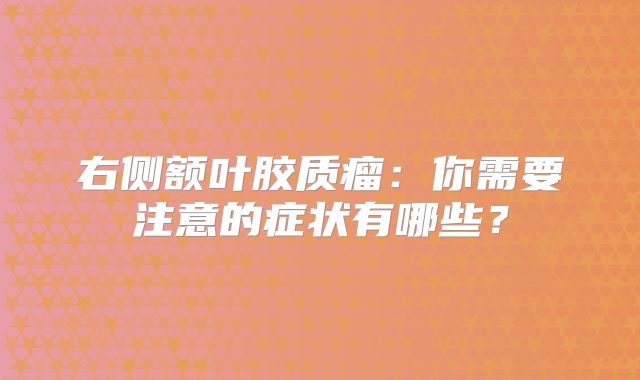 右侧额叶胶质瘤：你需要注意的症状有哪些？