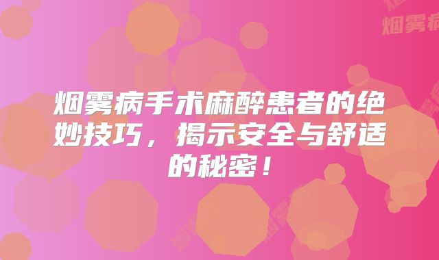 烟雾病手术麻醉患者的绝妙技巧，揭示安全与舒适的秘密！
