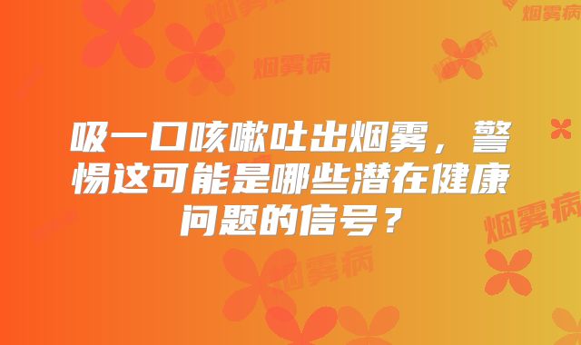 吸一口咳嗽吐出烟雾，警惕这可能是哪些潜在健康问题的信号？