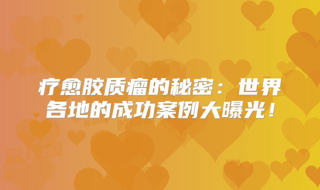 疗愈胶质瘤的秘密：世界各地的成功案例大曝光！