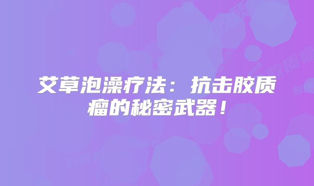 艾草泡澡疗法：抗击胶质瘤的秘密武器！