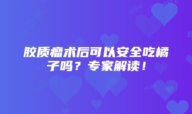 胶质瘤术后可以安全吃橘子吗？专家解读！