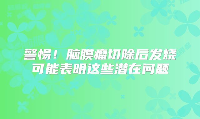 警惕！脑膜瘤切除后发烧可能表明这些潜在问题