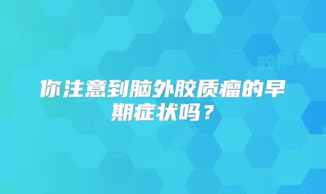 你注意到脑外胶质瘤的早期症状吗？
