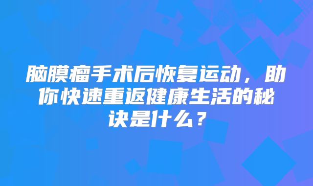 脑膜瘤手术后恢复运动，助你快速重返健康生活的秘诀是什么？