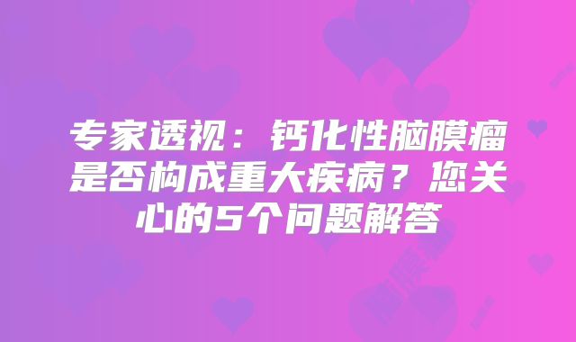 专家透视：钙化性脑膜瘤是否构成重大疾病？您关心的5个问题解答