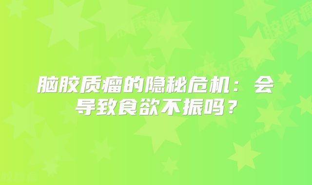 脑胶质瘤的隐秘危机：会导致食欲不振吗？